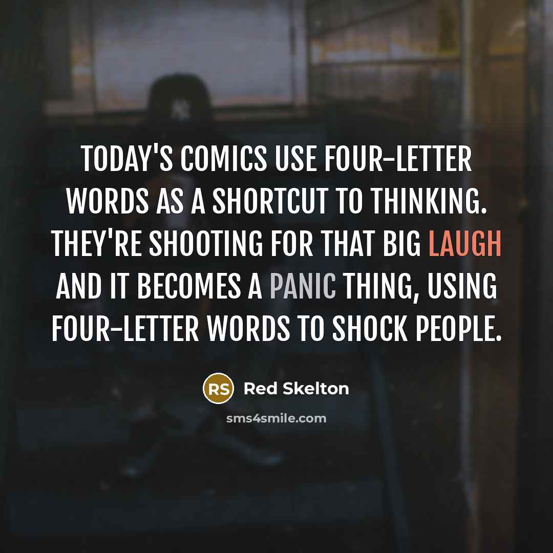 “Today's comics use four-letter words as a shortcut to thinking. They're shooting for that big laugh and it becomes a panic thing, using four-letter words to shock people.” quote by Red Skelton