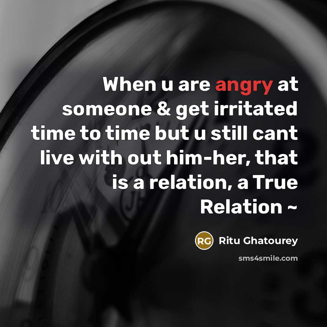 “When u are angry at someone & get irritated time to time but u still cant live with out him-her, that is a relation, a True Relation ~” quote by Ritu Ghatourey
