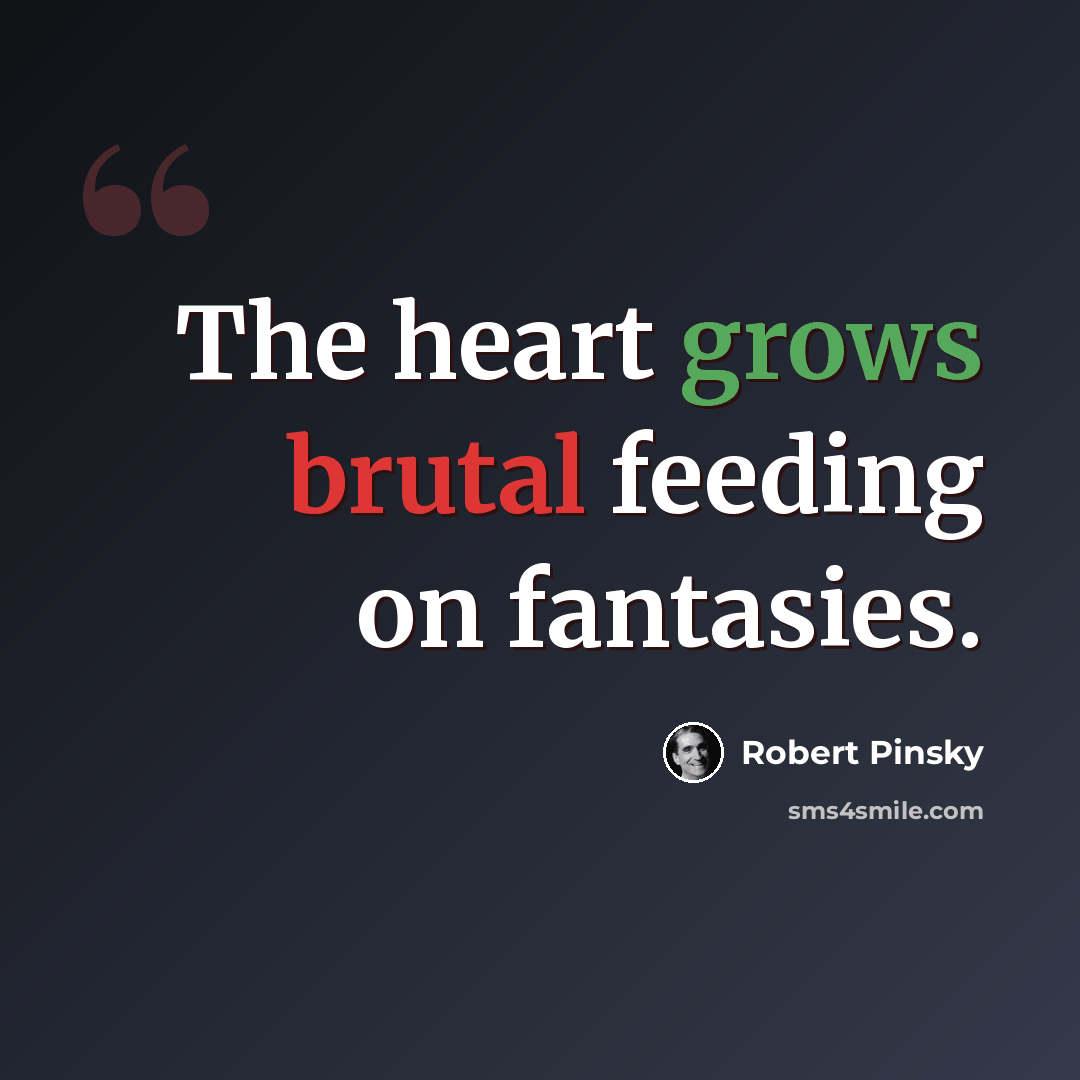 “The heart grows brutal feeding on fantasies.” quote by Robert Pinsky