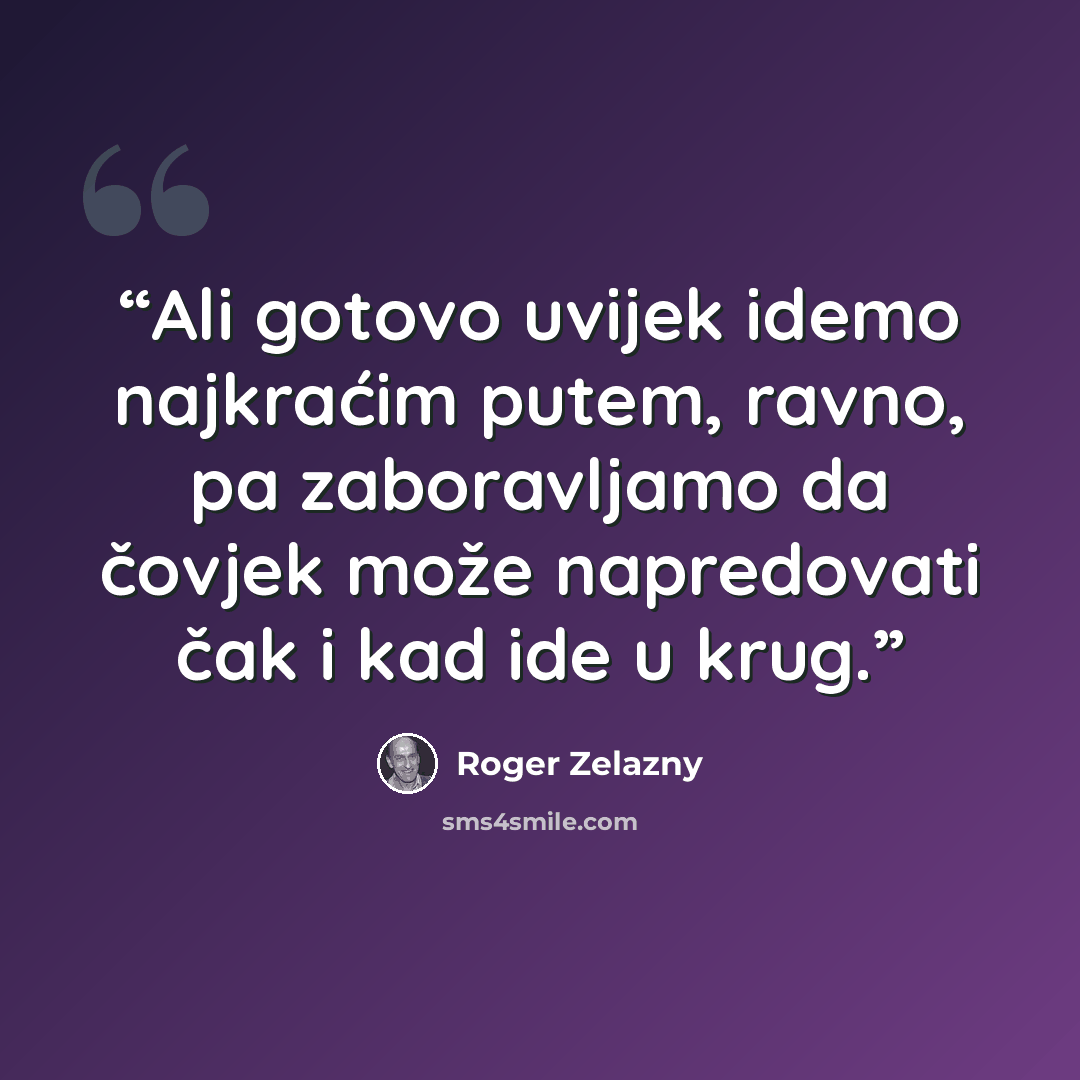 “Ali gotovo uvijek idemo najkraćim putem, ravno, pa zaboravljamo da čovjek može napredovati čak i kad ide u krug.” quote by Roger Zelazny