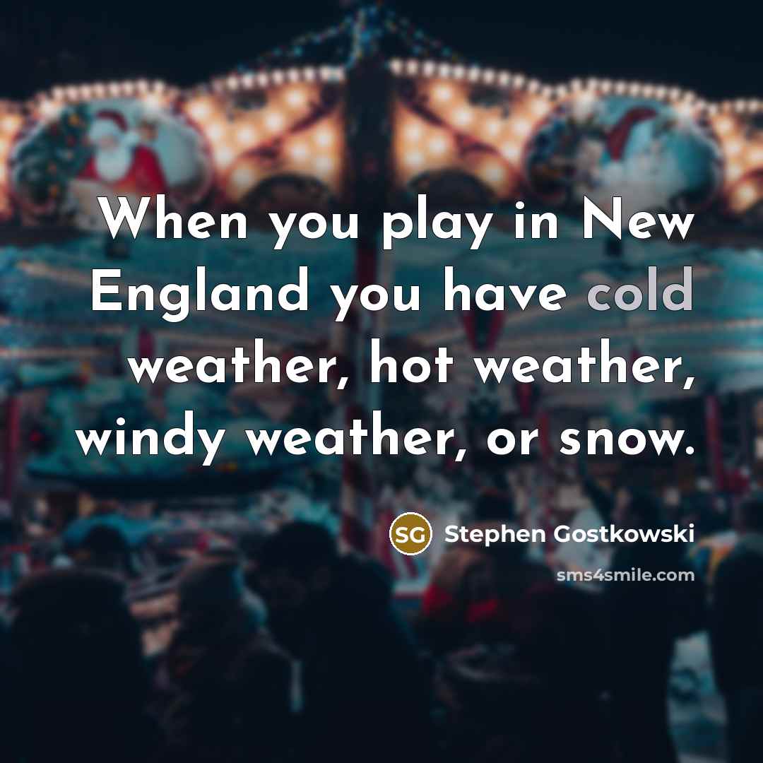 “When you play in New England you have cold weather, hot weather, windy weather, or snow.” quote by Stephen Gostkowski