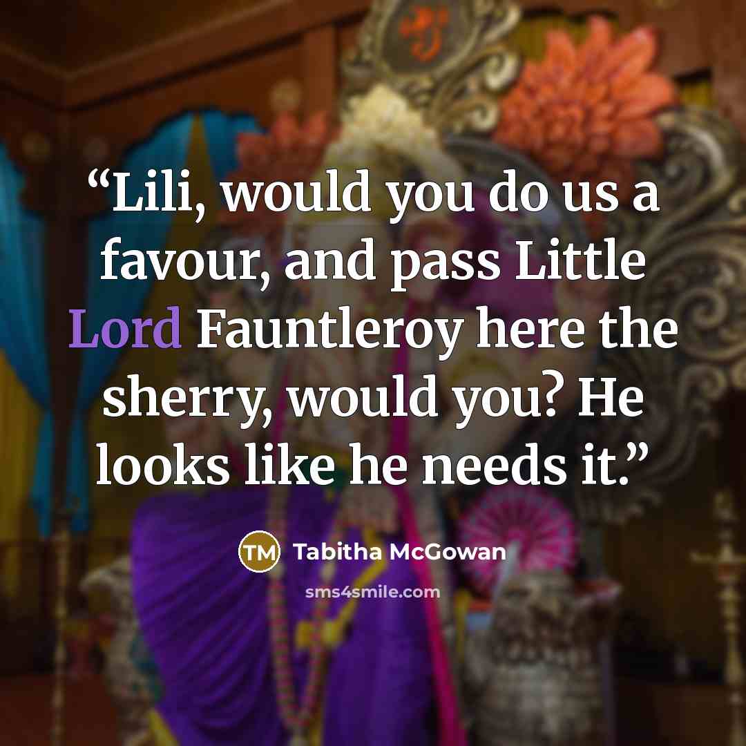 “Lili, would you do us a favour, and pass Little Lord Fauntleroy here the sherry, would you? He looks like he needs it.” quote by Tabitha McGowan
