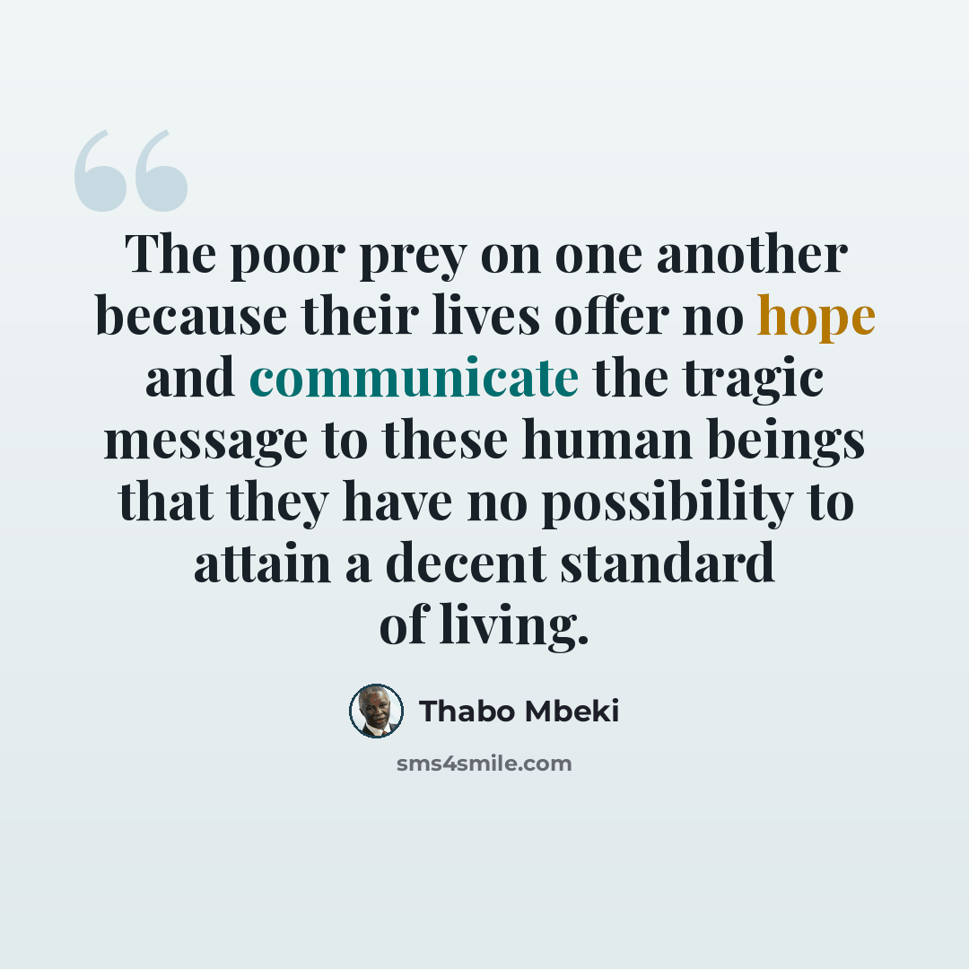 “The poor prey on one another because their lives offer no hope and communicate the tragic message to these human beings that they have no possibility to attain a decent standard of living.” quote by Thabo Mbeki