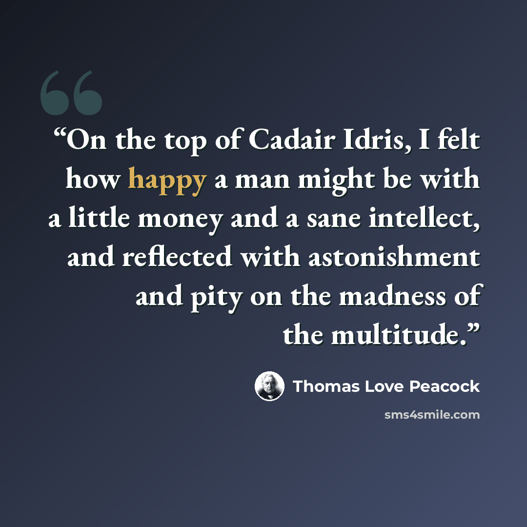 “On the top of Cadair Idris, I felt how happy a man might be with a little money and a sane intellect, and reflected with astonishment and pity on the madness of the multitude.” quote by Thomas Love Peacock