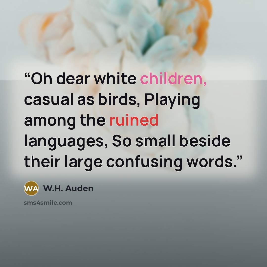 “Oh dear white children, casual as birds, Playing among the ruined languages, So small beside their large confusing words.” quote by W.H. Auden