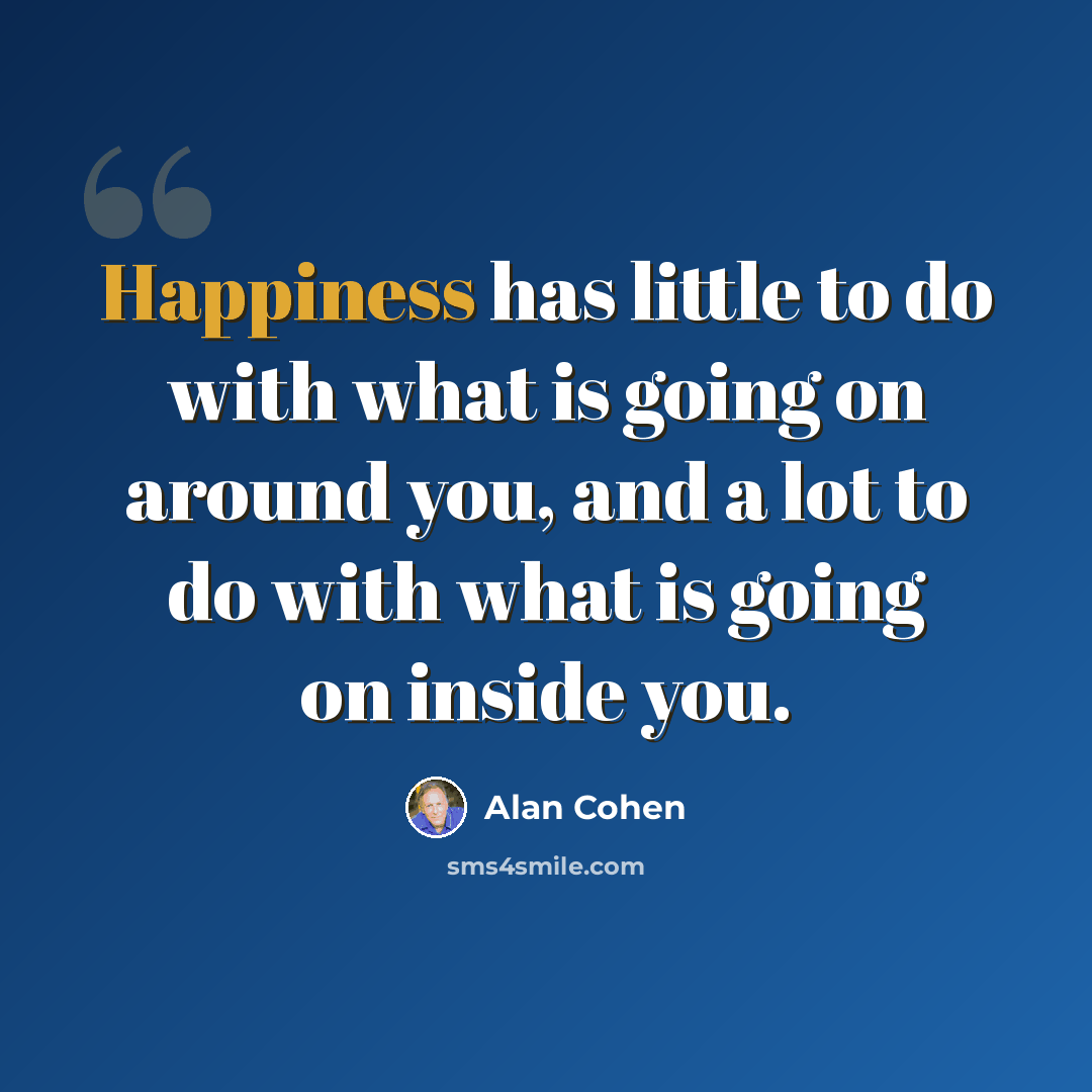 “Happiness has little to do with what is going on around you, and a lot to do with what is going on inside you.” quote by Alan Cohen