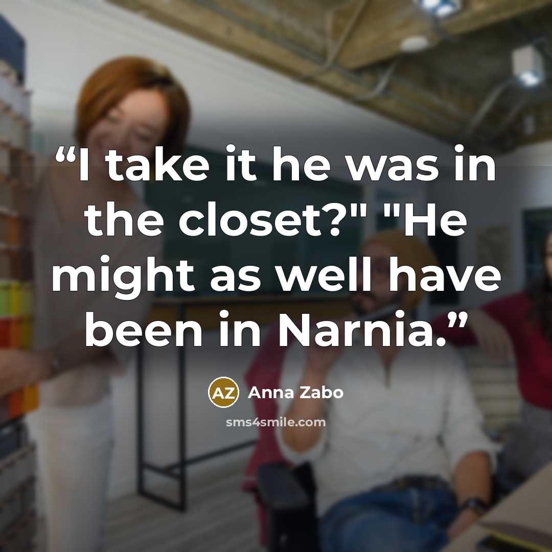 “I take it he was in the closet?" "He might as well have been in Narnia.” quote by Anna Zabo