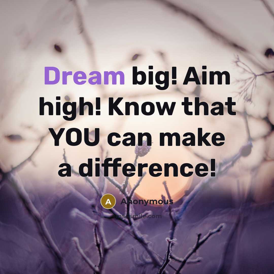 “Dream big! Aim high! Know that YOU can make a difference!” quote by Anonymous