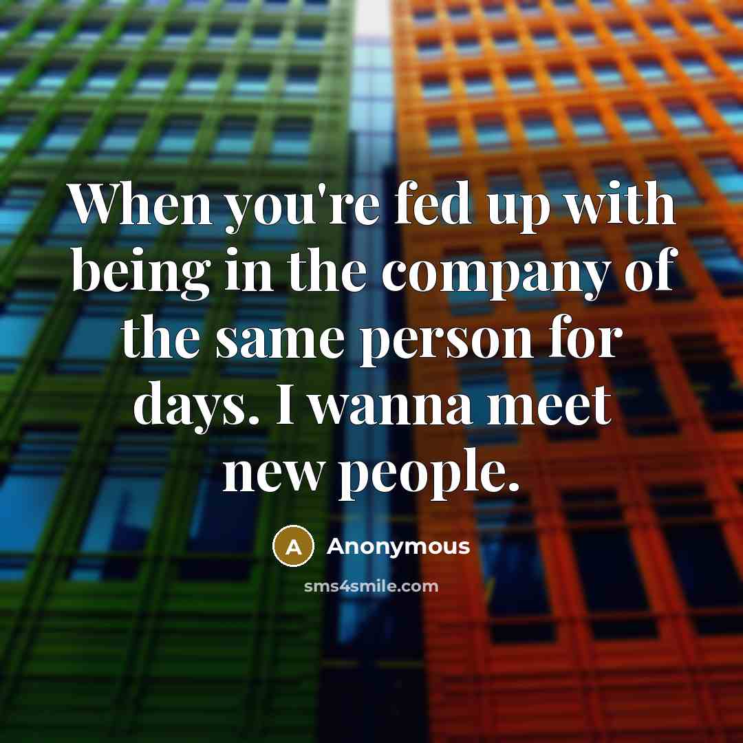 “When you're fed up with being in the company of the same person for days. I wanna meet new people.” quote by Anonymous