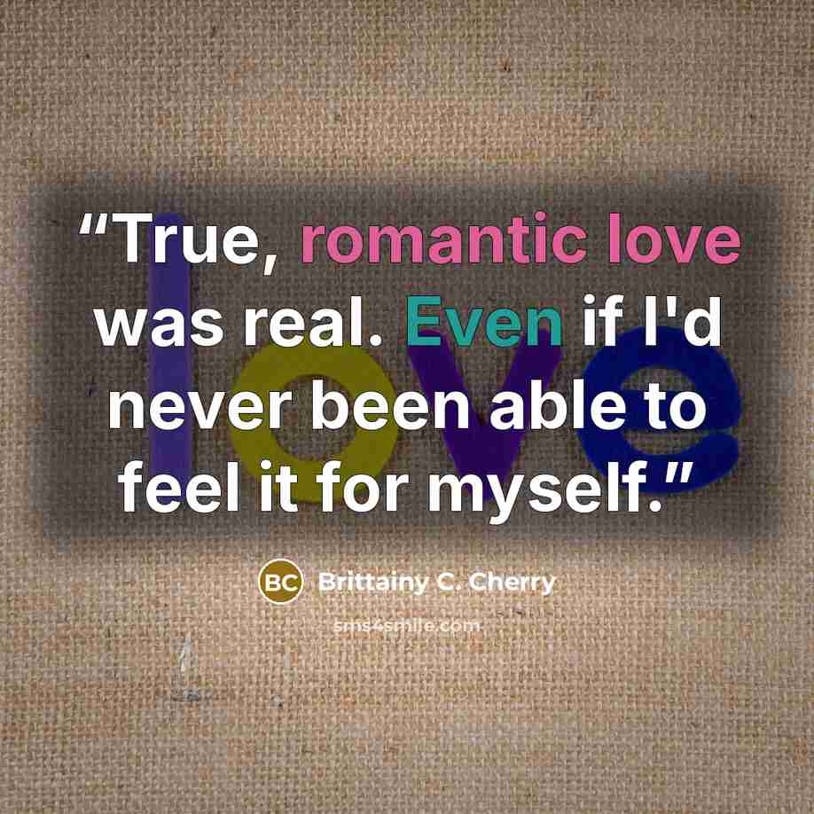 “True, romantic love was real. Even if I'd never been able to feel it for myself.” quote by Brittainy C. Cherry