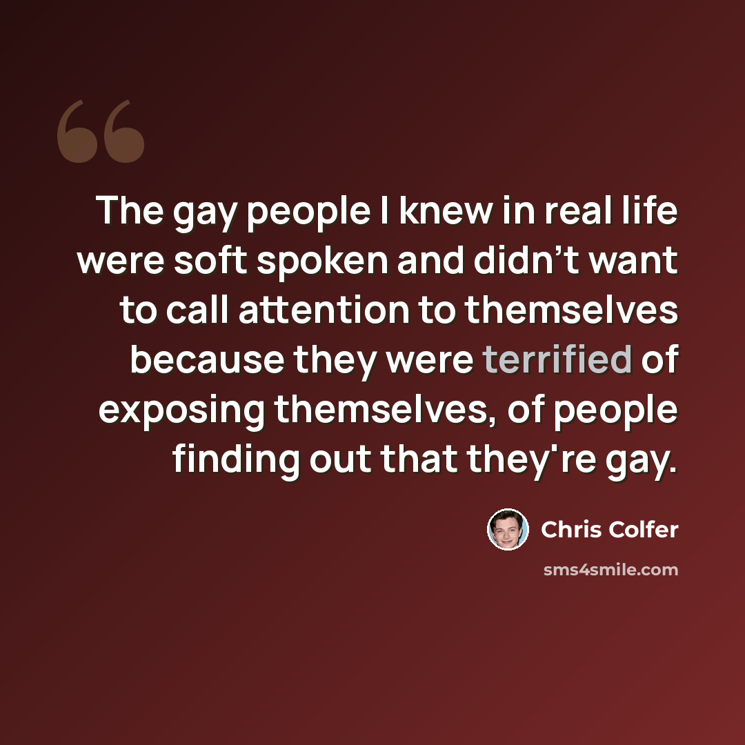 “The gay people I knew in real life were soft spoken and didn't want to call attention to themselves because they were terrified of exposing themselves, of people finding out that they're gay.” quote by Chris Colfer