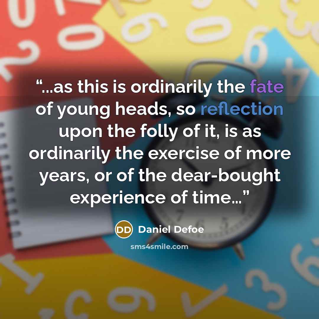 “...as this is ordinarily the fate of young heads, so reflection upon the folly of it, is as ordinarily the exercise of more years, or of the dear-bought experience of time…” quote by Daniel Defoe