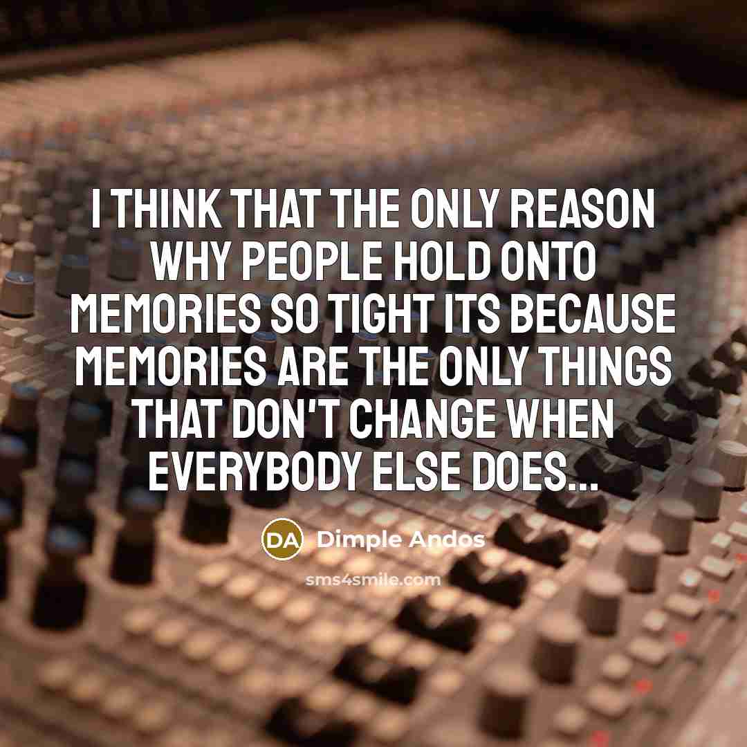 “I think that the only reason why people hold onto memories so tight its because memories are the only things that don't change when everybody else does…” quote by Dimple Andos