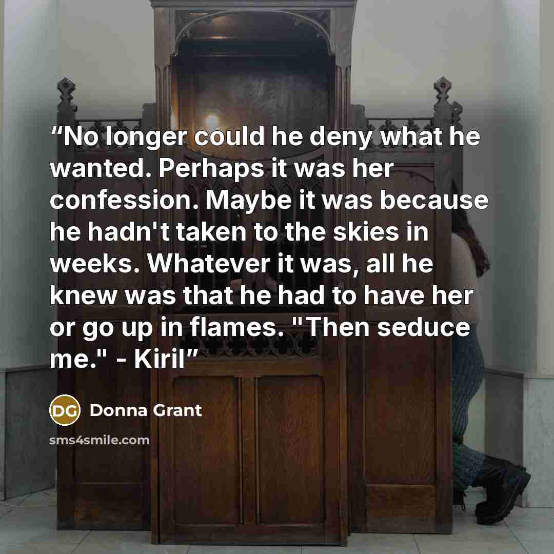 “No longer could he deny what he wanted. Perhaps it was her confession. Maybe it was because he hadn't taken to the skies in weeks. Whatever it was, all he knew was that he had to have her or go up in flames. "Then seduce me." - Kiril” quote by Donna Grant