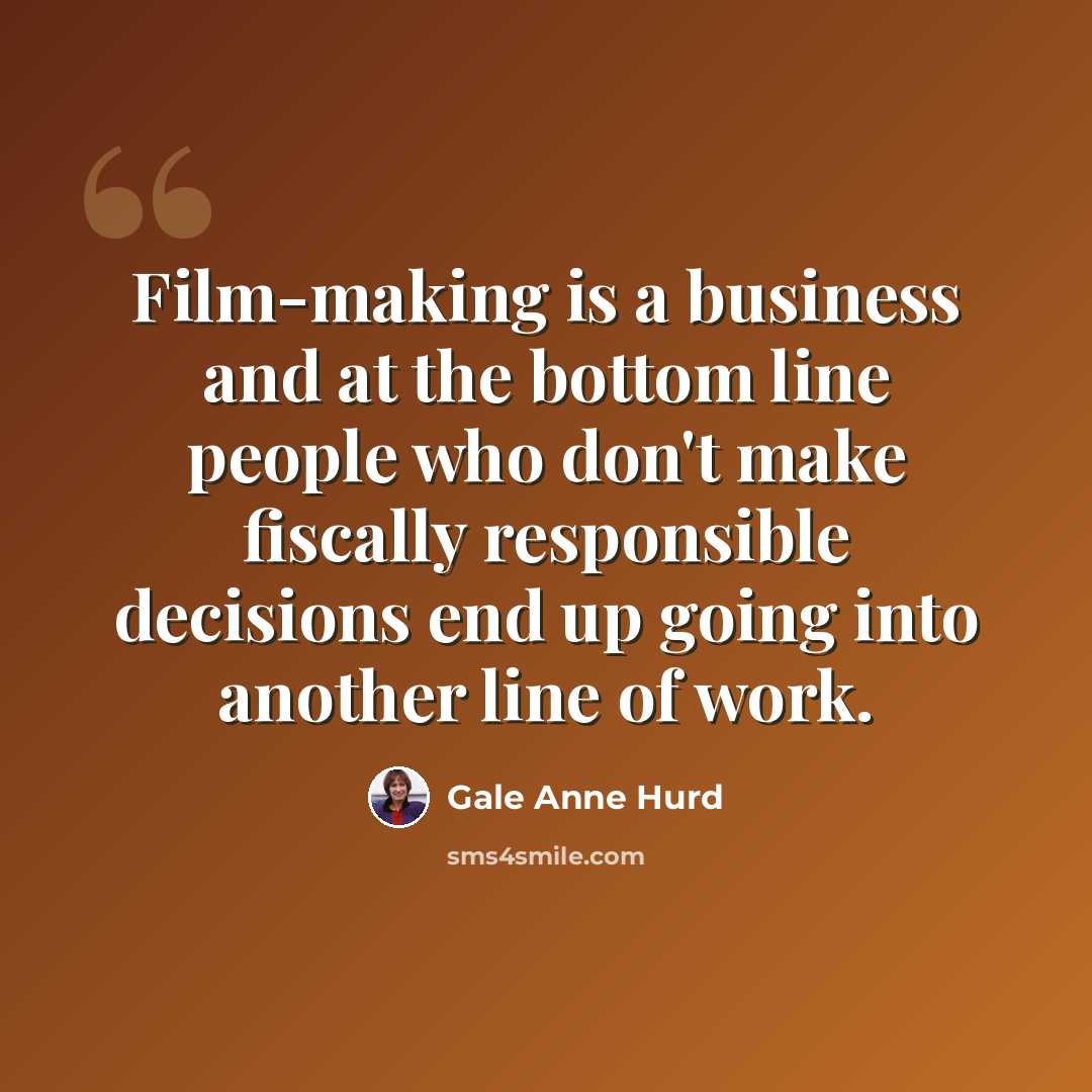 “Film-making is a business and at the bottom line people who don't make fiscally responsible decisions end up going into another line of work.” quote by Gale Anne Hurd