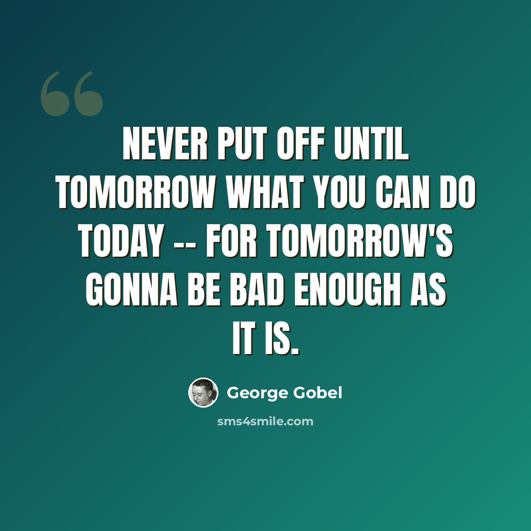 “Never put off until tomorrow what you can do today -- for tomorrow's gonna be bad enough as it is.” quote by George Gobel