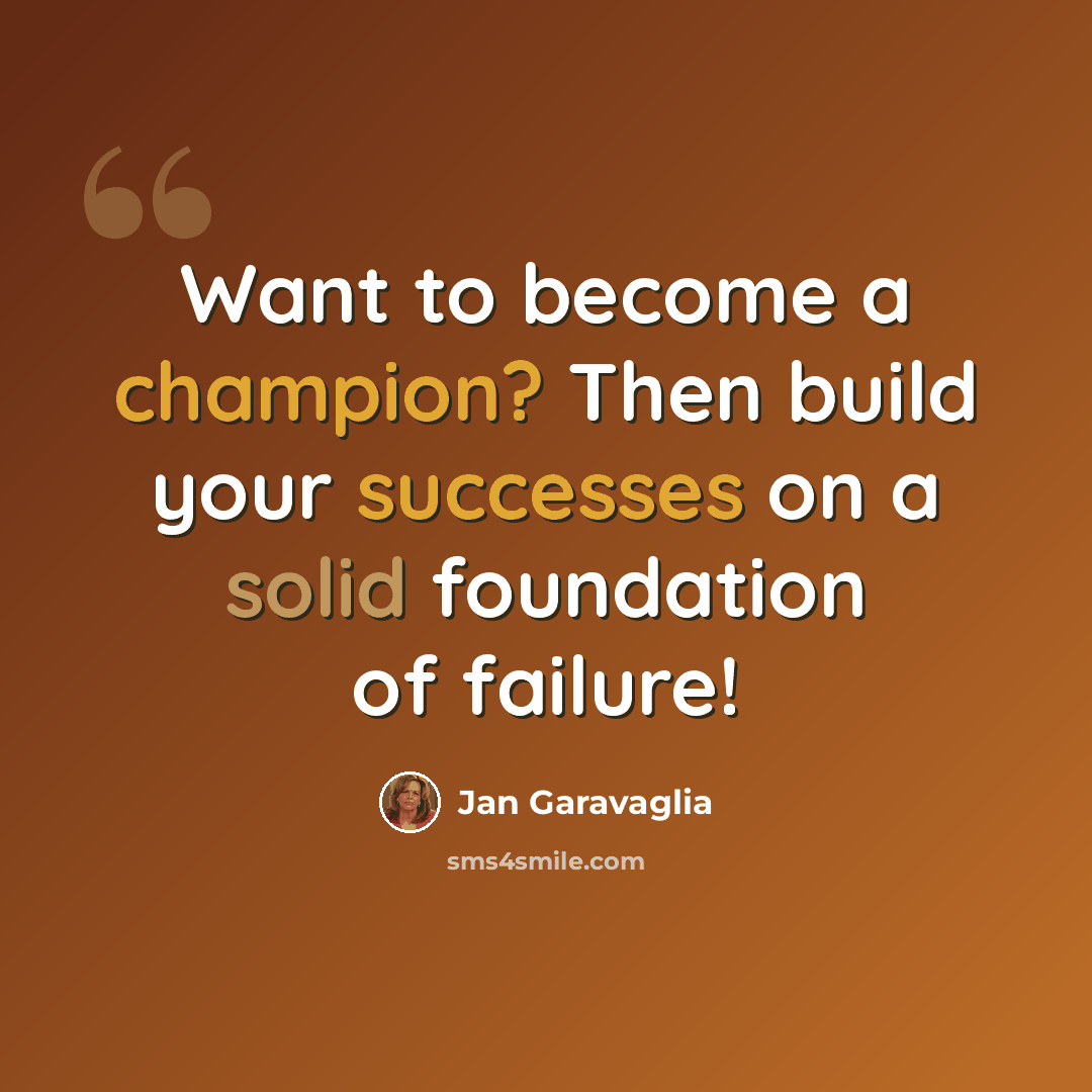 “Want to become a champion? Then build your successes on a solid foundation of failure!” quote by Jan Garavaglia