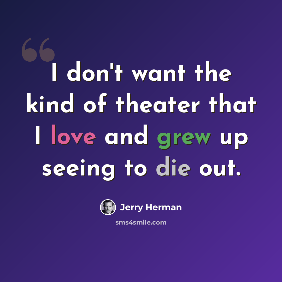 “I don't want the kind of theater that I love and grew up seeing to die out.” quote by Jerry Herman