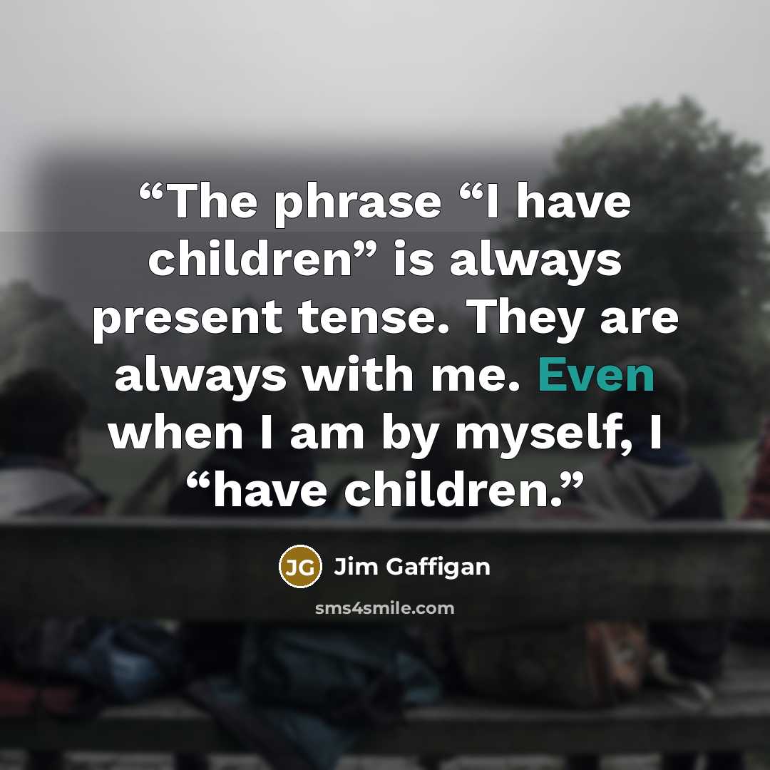 “The phrase “I have children” is always present tense. They are always with me. Even when I am by myself, I “have children.” quote by Jim Gaffigan