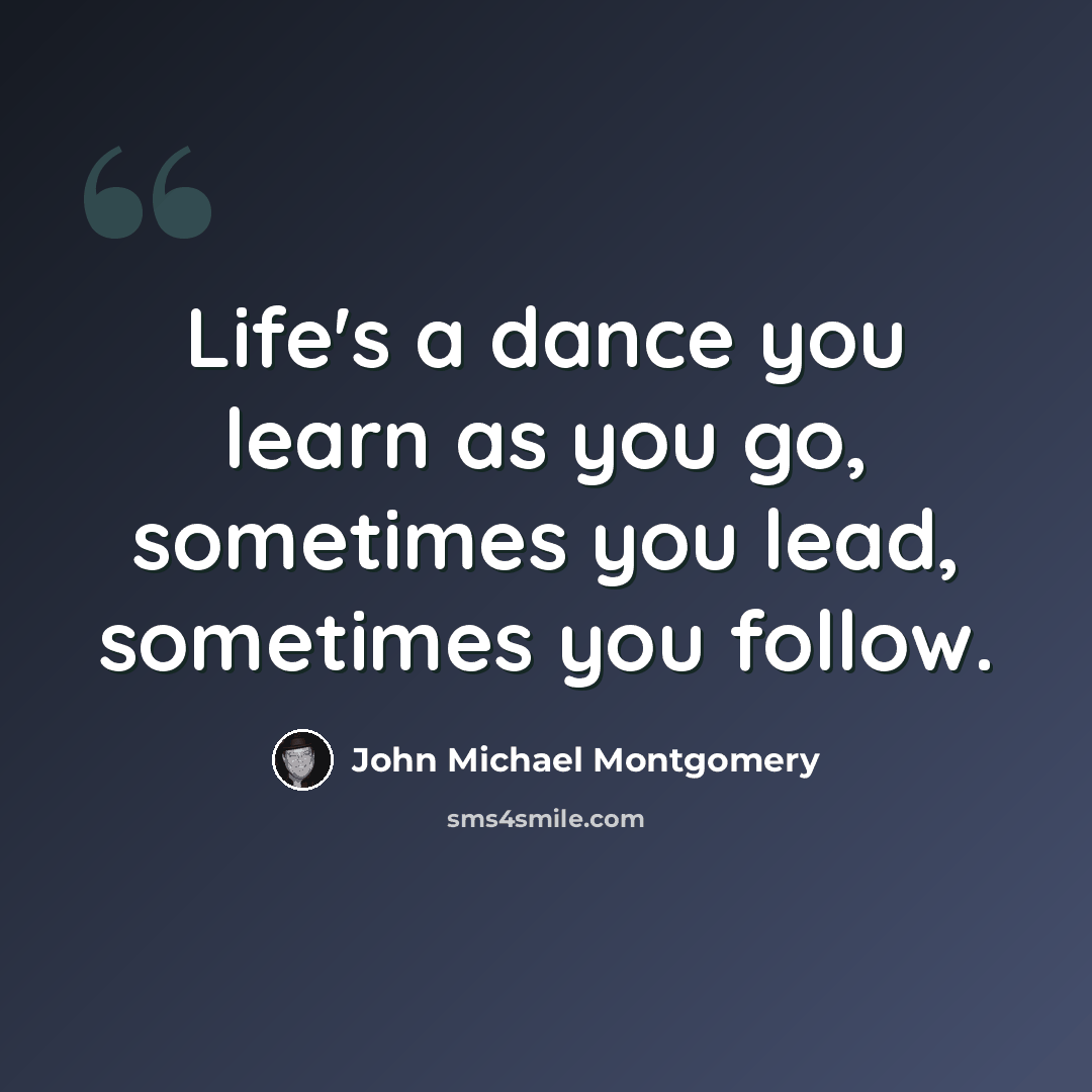 “Life's a dance you learn as you go, sometimes you lead, sometimes you follow.” quote by John Michael Montgomery
