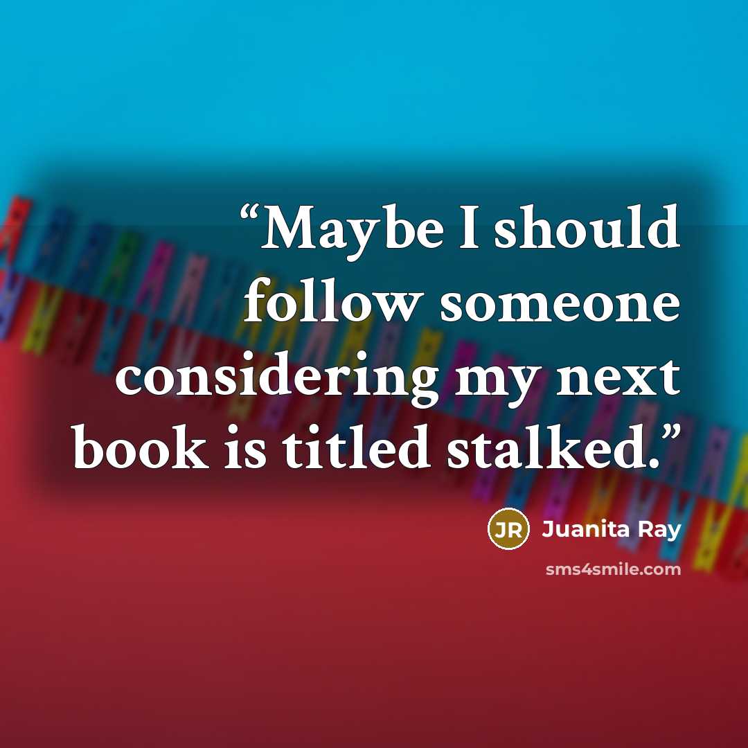 “Maybe I should follow someone considering my next book is titled stalked.” quote by Juanita Ray