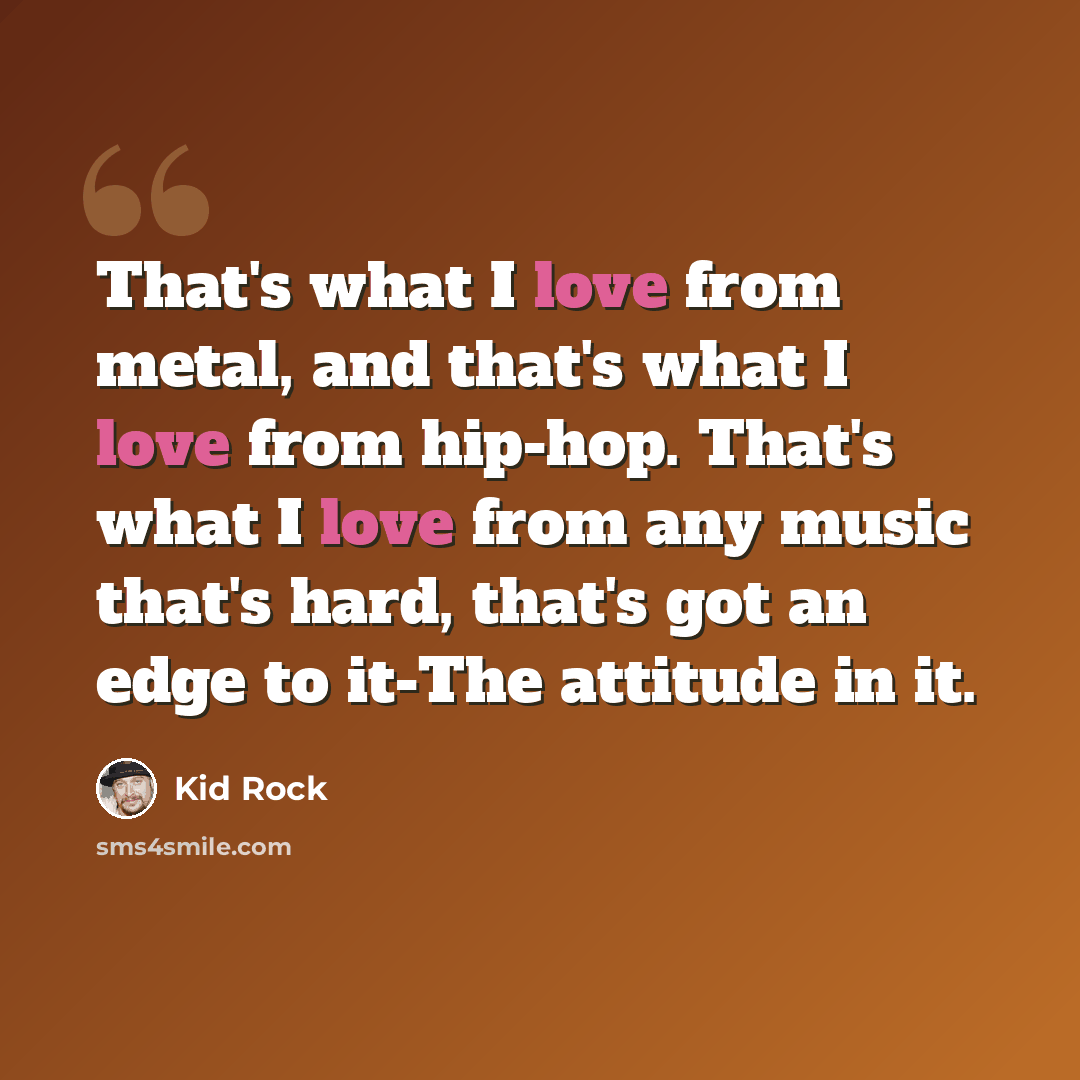 “That's what I love from metal, and that's what I love from hip-hop. That's what I love from any music that's hard, that's got an edge to it-The attitude in it.” quote by Kid Rock
