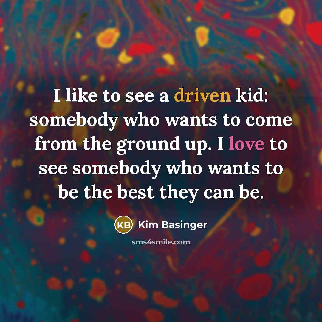 “I like to see a driven kid: somebody who wants to come from the ground up. I love to see somebody who wants to be the best they can be.” quote by Kim Basinger