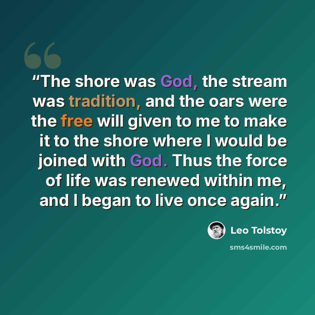 “The shore was God, the stream was tradition, and the oars were the free will given to me to make it to the shore where I would be joined with God. Thus the force of life was renewed within me, and I began to live once again.” quote by Leo Tolstoy
