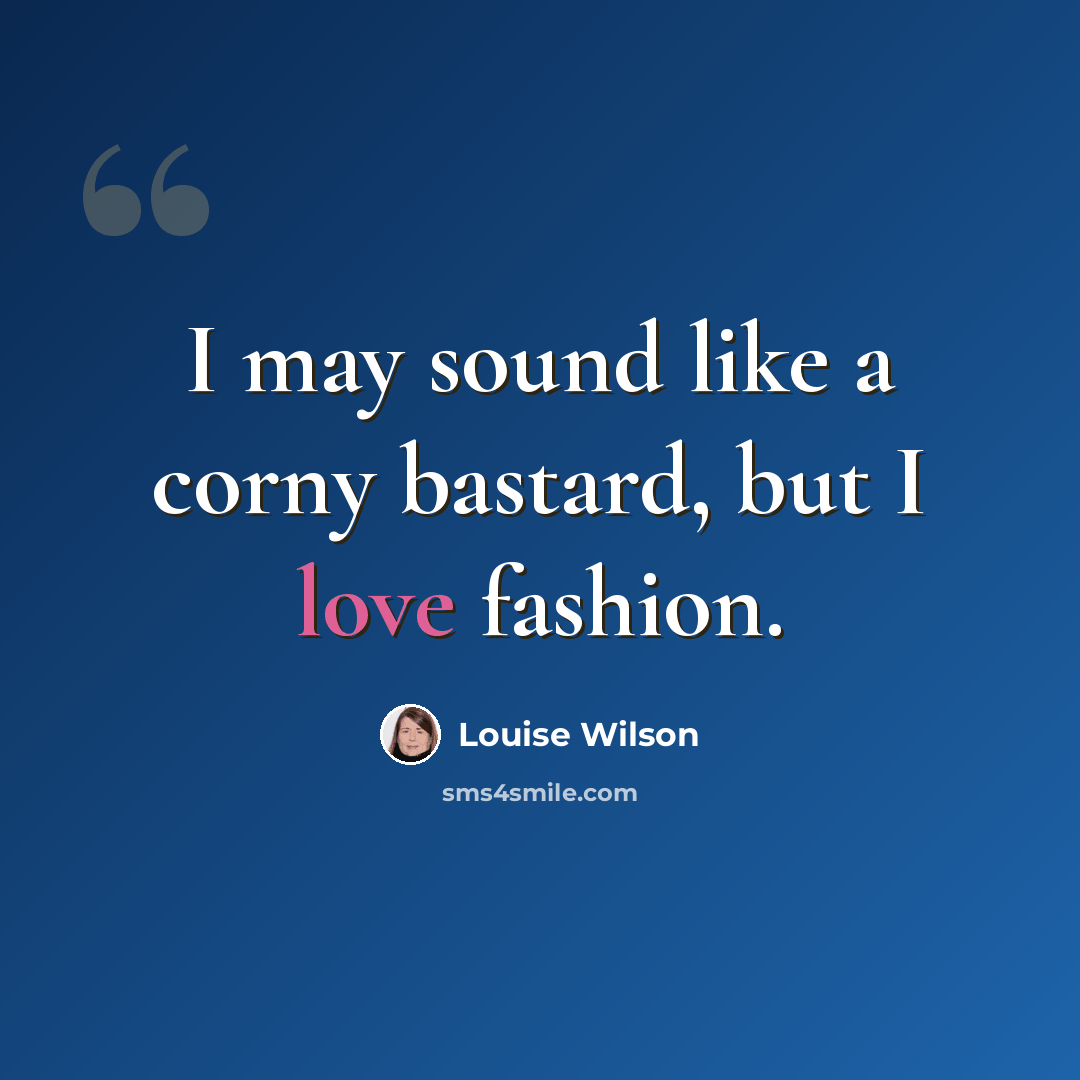 “I may sound like a corny bastard, but I love fashion.” quote by Louise Wilson