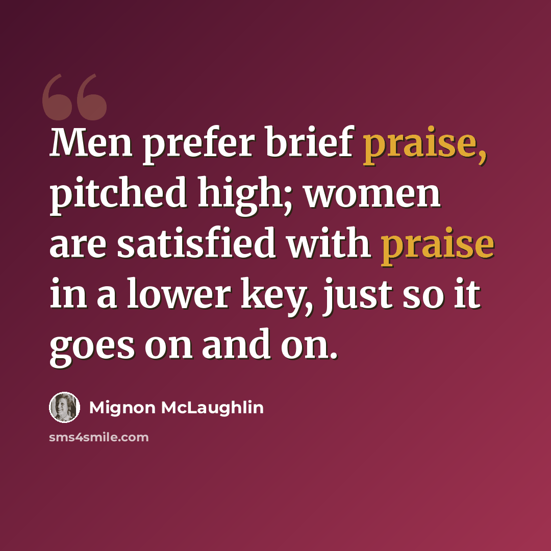 “Men prefer brief praise, pitched high; women are satisfied with praise in a lower key, just so it goes on and on.” quote by Mignon McLaughlin