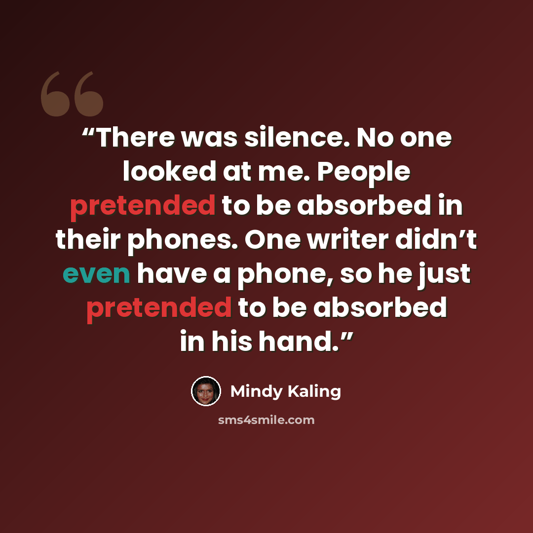 “There was silence. No one looked at me. People pretended to be absorbed in their phones. One writer didn’t even have a phone, so he just pretended to be absorbed in his hand.” quote by Mindy Kaling