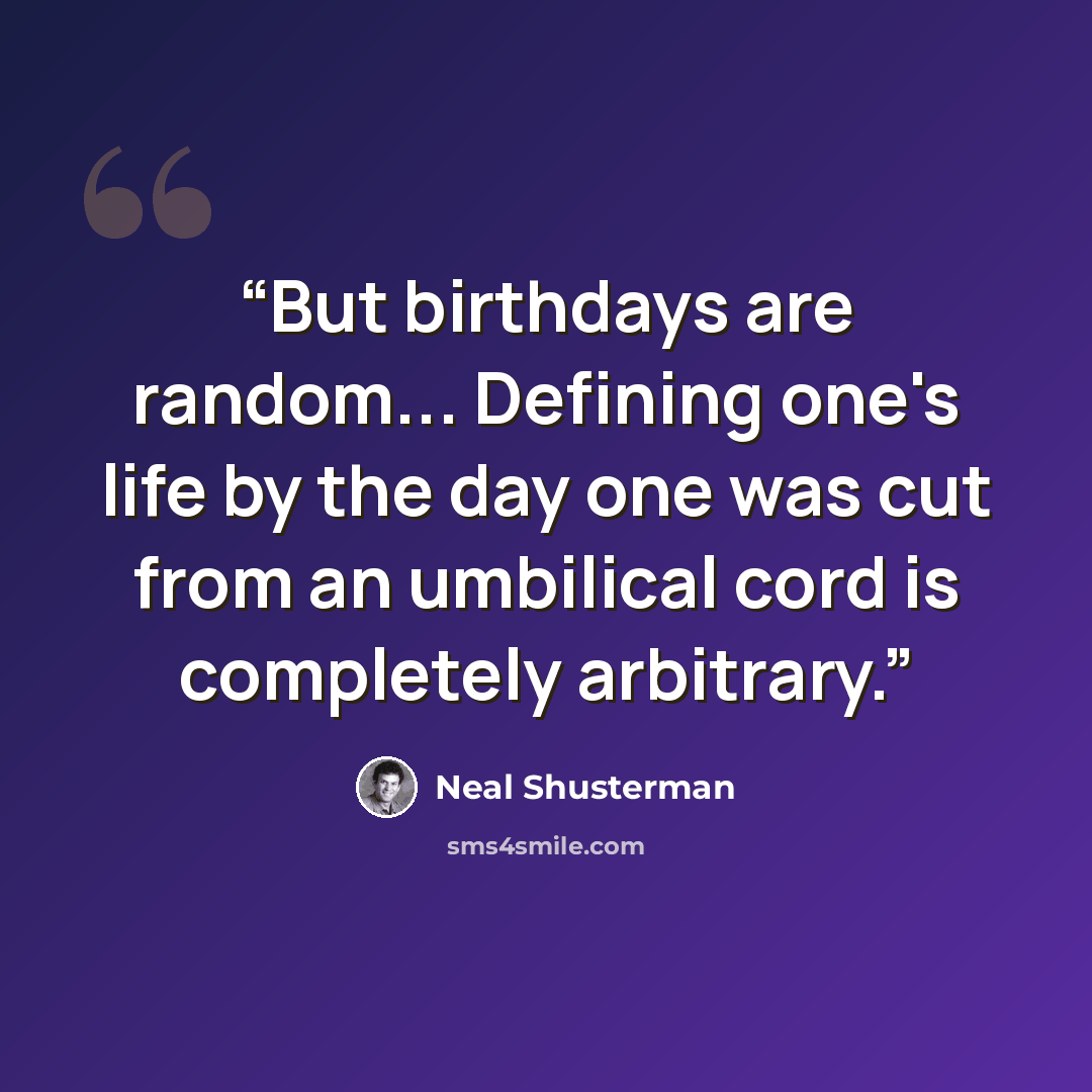 “But birthdays are random... Defining one's life by the day one was cut from an umbilical cord is completely arbitrary.” quote by Neal Shusterman