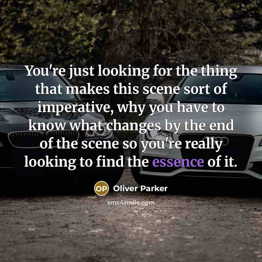 “You're just looking for the thing that makes this scene sort of imperative, why you have to know what changes by the end of the scene so you're really looking to find the essence of it.” quote by Oliver Parker