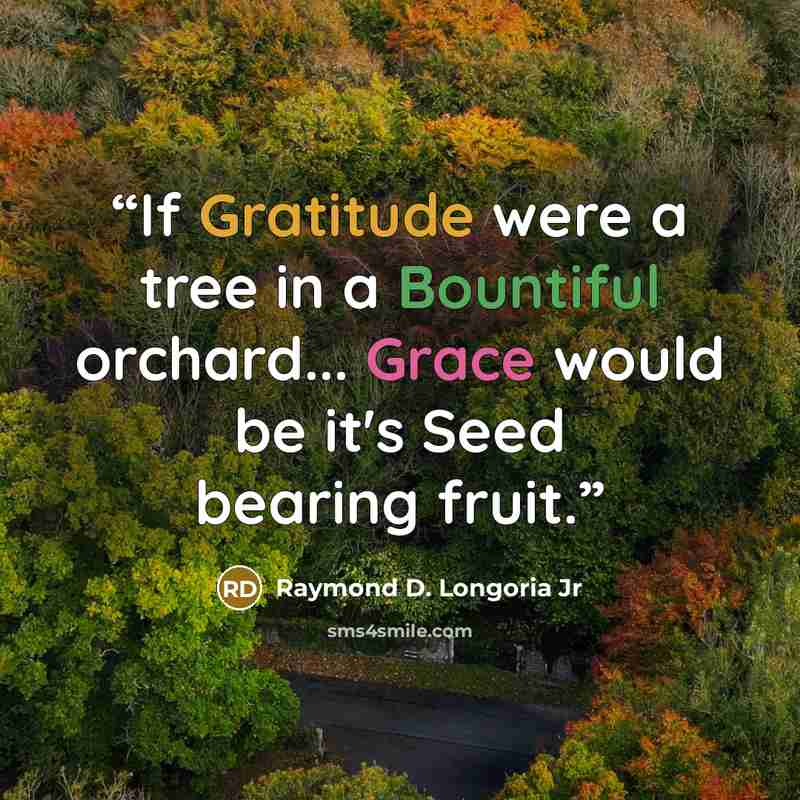 “If Gratitude were a tree in a Bountiful orchard... Grace would be it's Seed bearing fruit.” quote by Raymond D. Longoria Jr