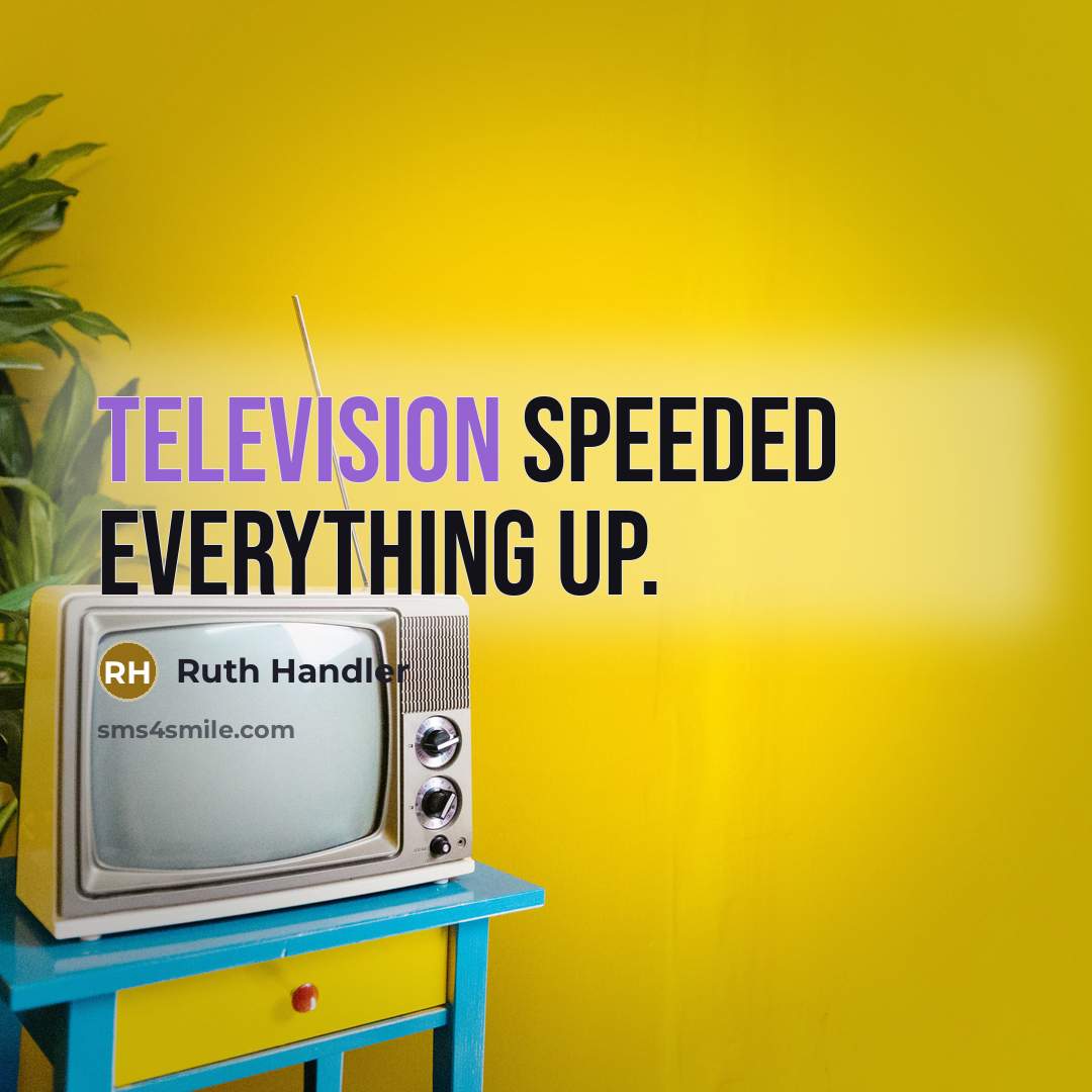 “Television speeded everything up.” quote by Ruth Handler