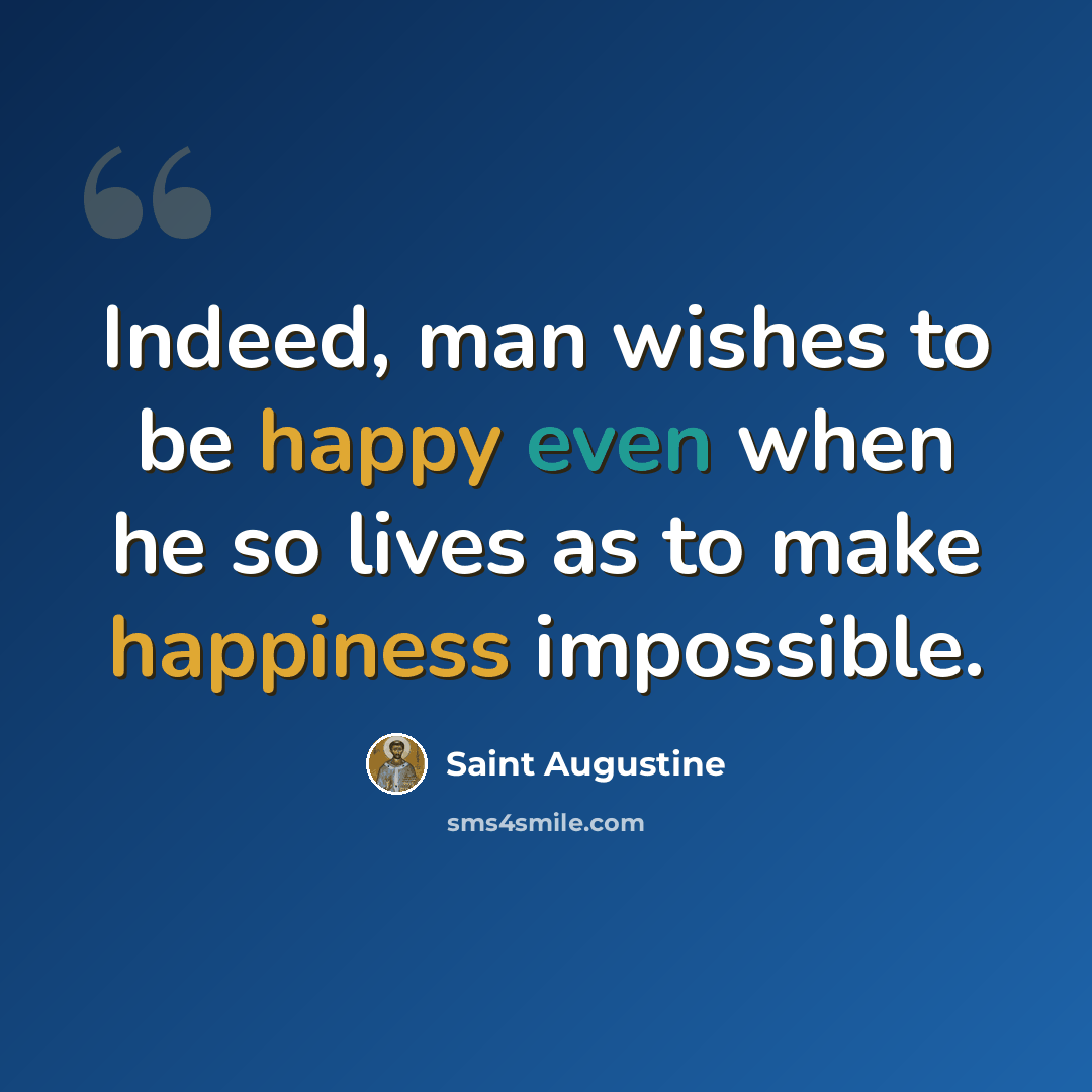 “Indeed, man wishes to be happy even when he so lives as to make happiness impossible.” quote by Saint Augustine