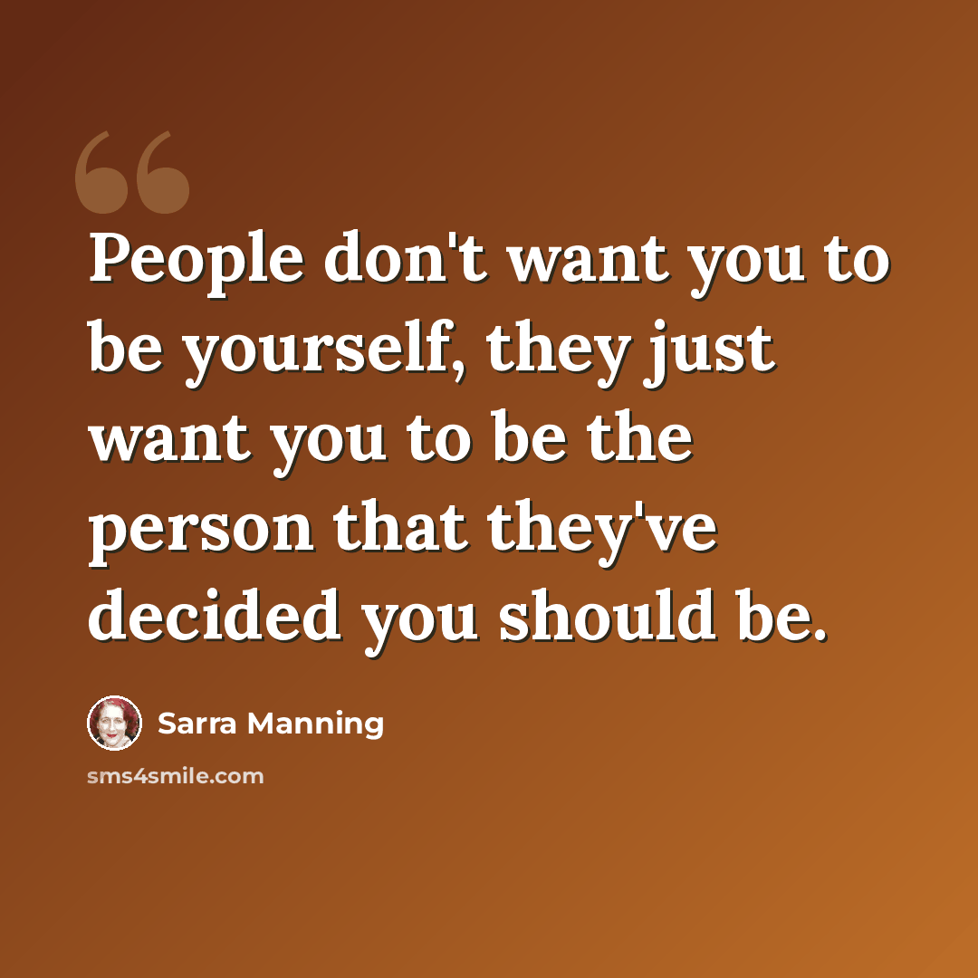 “People don't want you to be yourself, they just want you to be the person that they've decided you should be.” quote by Sarra Manning