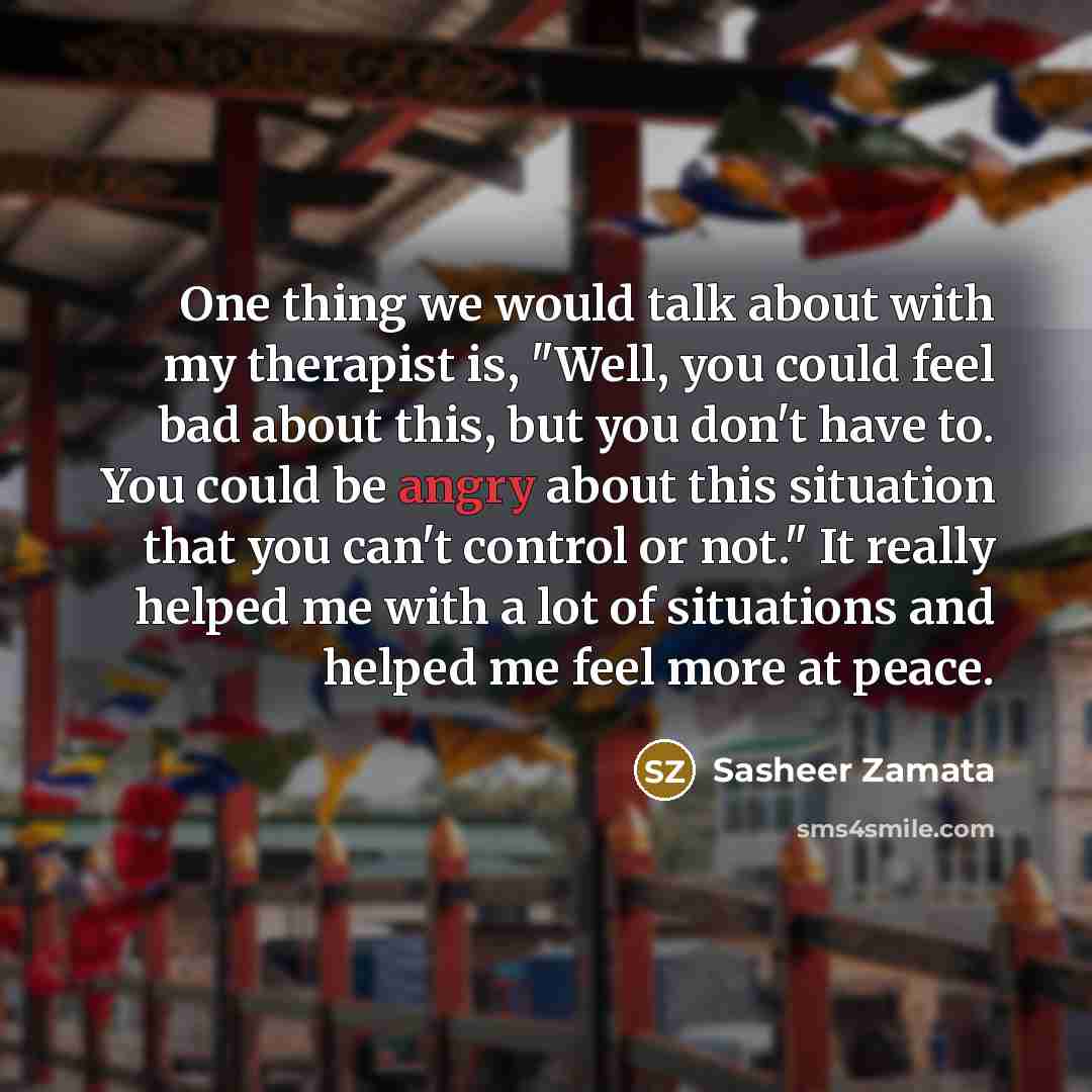 “One thing we would talk about with my therapist is, "Well, you could feel bad about this, but you don't have to. You could be angry about this situation that you can't control or not." It really helped me with a lot of situations and helped me feel more at peace.” quote by Sasheer Zamata