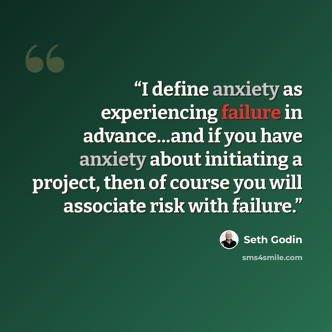 “I define anxiety as experiencing failure in advance…and if you have anxiety about initiating a project, then of course you will associate risk with failure.” quote by Seth Godin
