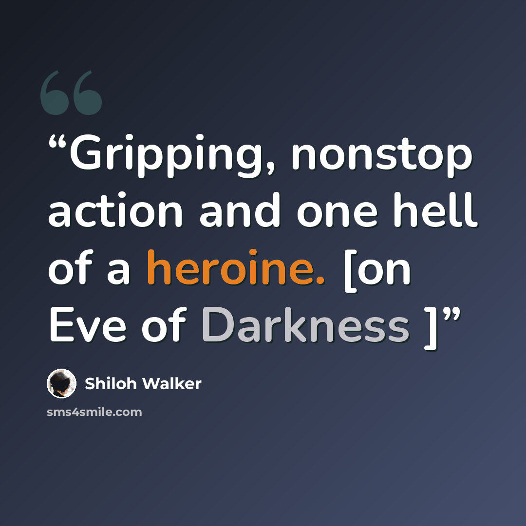 “Gripping, nonstop action and one hell of a heroine. [on Eve of Darkness ]” quote by Shiloh Walker