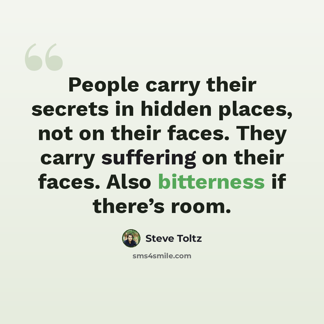 “People carry their secrets in hidden places, not on their faces. They carry suffering on their faces. Also bitterness if there’s room.” quote by Steve Toltz