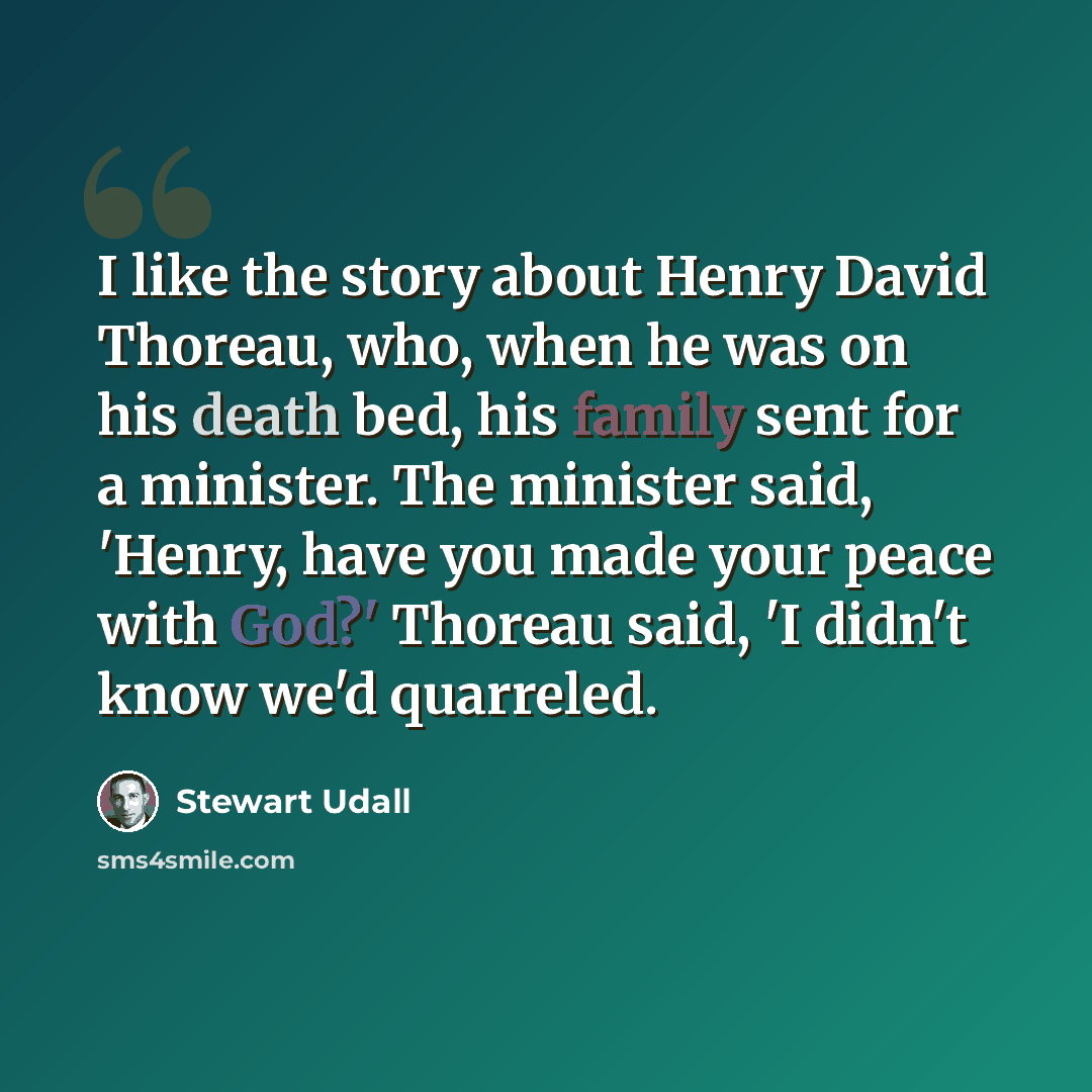 “I like the story about Henry David Thoreau, who, when he was on his death bed, his family sent for a minister. The minister said, 'Henry, have you made your peace with God?' Thoreau said, 'I didn't know we'd quarreled.” quote by Stewart Udall