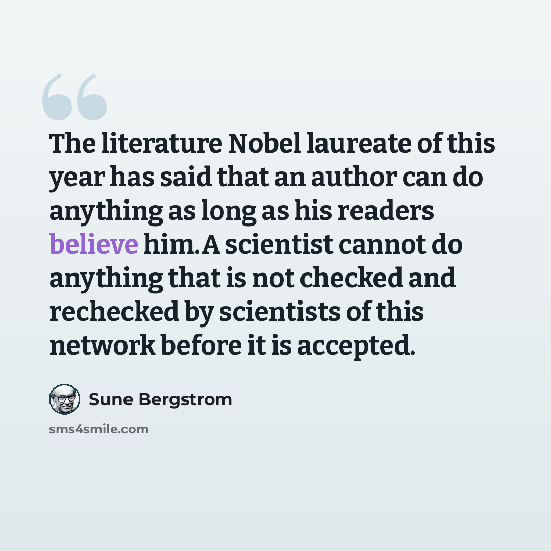 “The literature Nobel laureate of this year has said that an author can do anything as long as his readers believe him.A scientist cannot do anything that is not checked and rechecked by scientists of this network before it is accepted.” quote by Sune Bergstrom