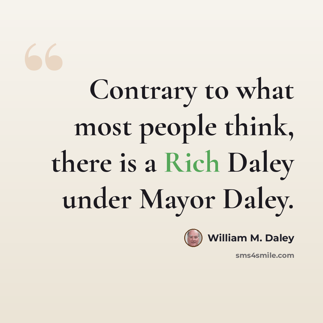 “Contrary to what most people think, there is a Rich Daley under Mayor Daley.” quote by William M. Daley