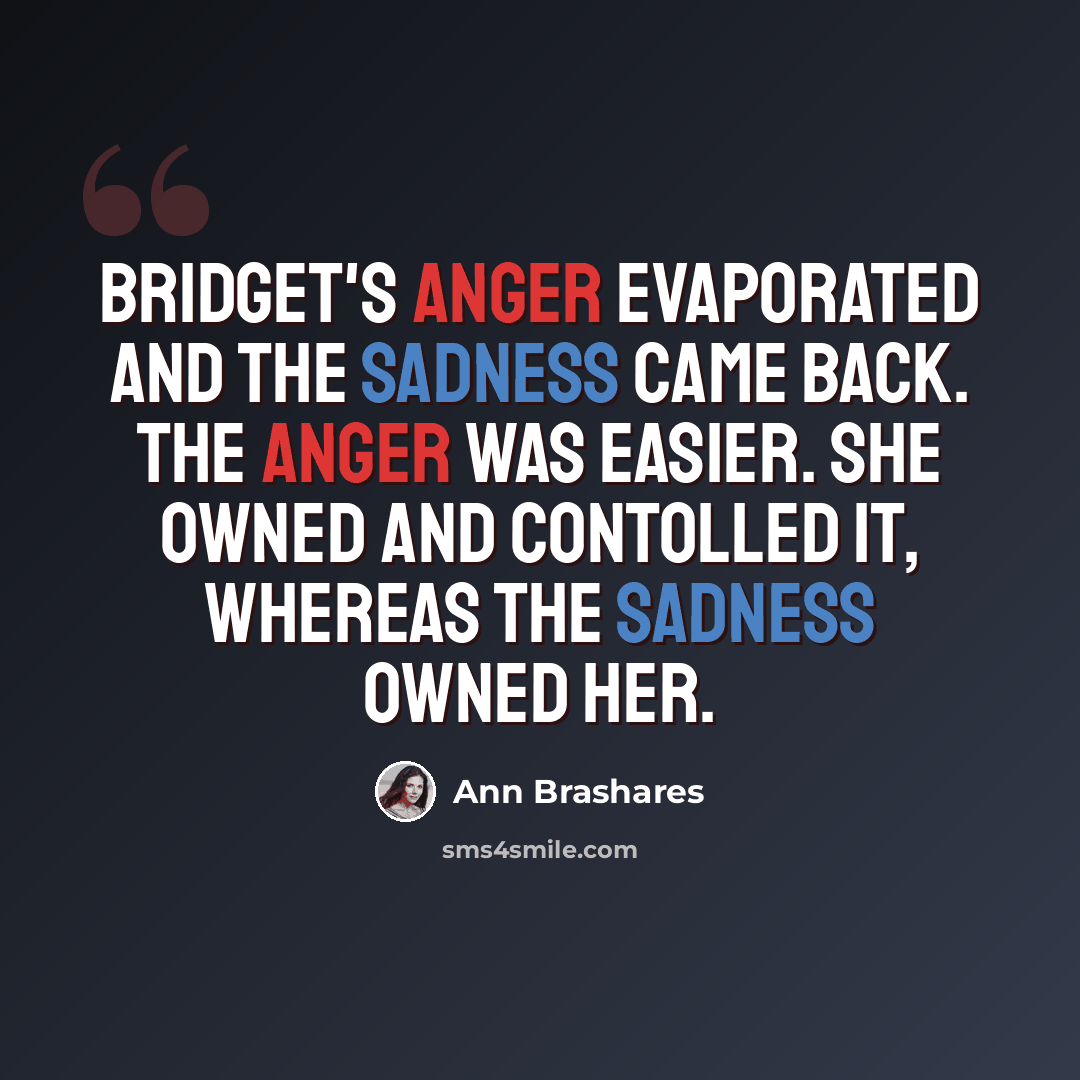 “Bridget's anger evaporated and the sadness came back. The anger was easier. She owned and contolled it, whereas the sadness owned her.” quote by Ann Brashares