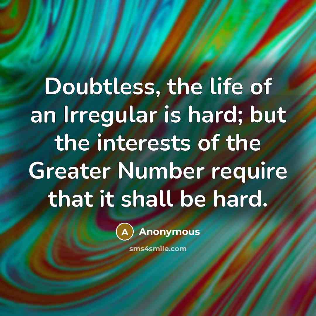 “Doubtless, the life of an Irregular is hard; but the interests of the Greater Number require that it shall be hard.” quote by Anonymous