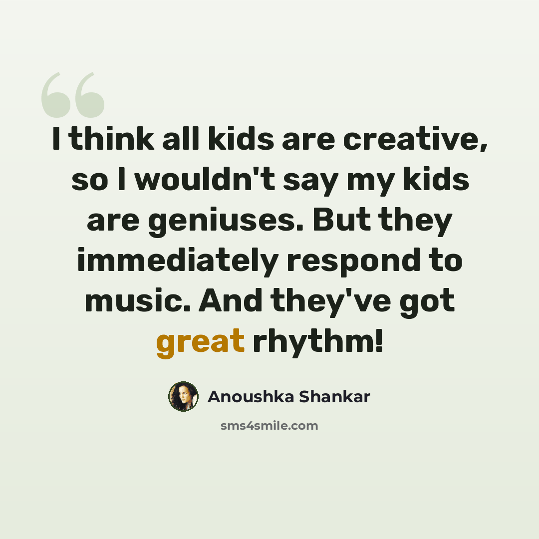 “I think all kids are creative, so I wouldn't say my kids are geniuses. But they immediately respond to music. And they've got great rhythm!” quote by Anoushka Shankar