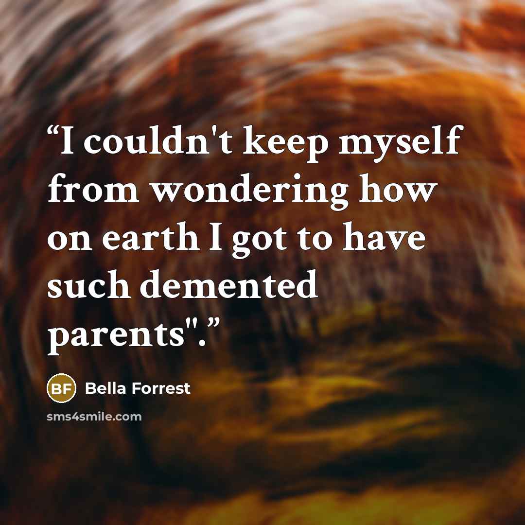 “I couldn't keep myself from wondering how on earth I got to have such demented parents".” quote by Bella Forrest