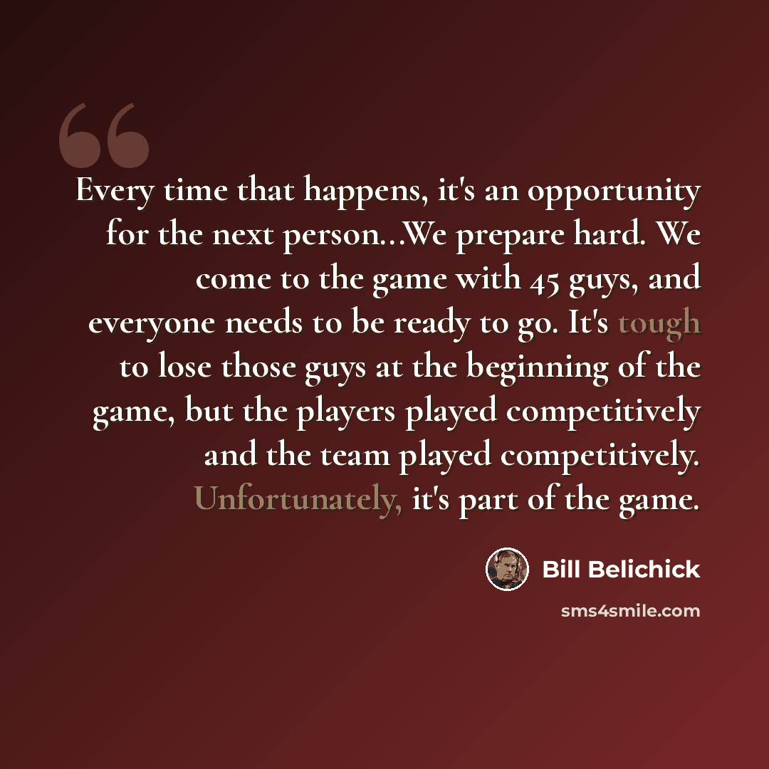 “Every time that happens, it's an opportunity for the next person...We prepare hard. We come to the game with 45 guys, and everyone needs to be ready to go. It's tough to lose those guys at the beginning of the game, but the players played competitively and the team played competitively…” quote by Bill Belichick