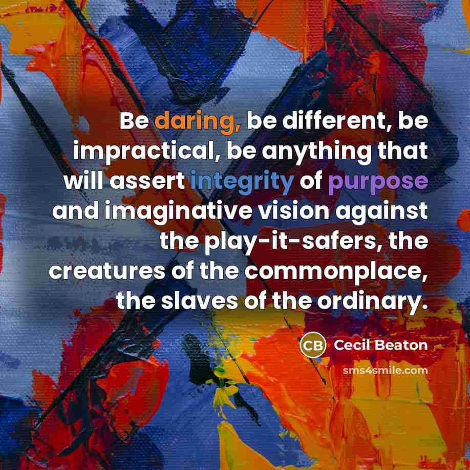 “Be daring, be different, be impractical, be anything that will assert integrity of purpose and imaginative vision against the play-it-safers, the creatures of the commonplace, the slaves of the ordinary.” quote by Cecil Beaton